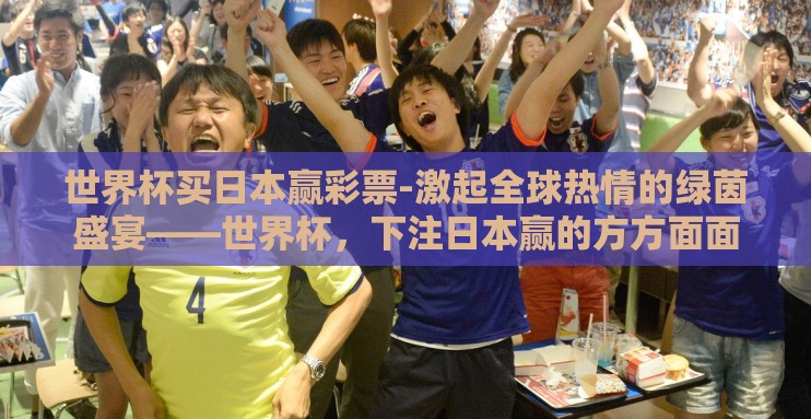世界杯买日本赢彩票-激起全球热情的绿茵盛宴——世界杯，下注日本赢的方方面面
