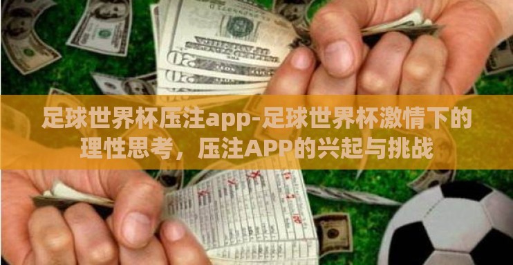 足球世界杯压注app-足球世界杯激情下的理性思考,压注APP的兴起与挑战 足球世界杯压注app-足球世界杯激情下的理性思考,压注APP的兴起与挑战