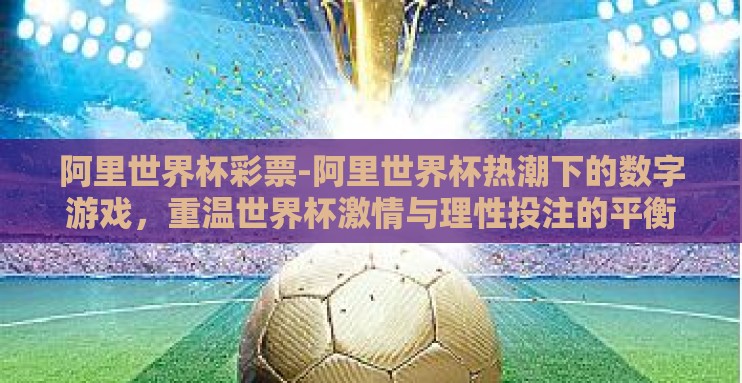 阿里世界杯彩票-阿里世界杯热潮下的数字游戏,重温世界杯激情与理性投注的平衡 阿里世界杯彩票-阿里世界杯热潮下的数字游戏,重温世界杯激情与理性投注的平衡
