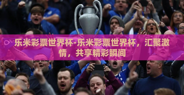 乐米彩票世界杯-乐米彩票世界杯,汇聚激情,共享精彩瞬间 乐米彩票世界杯-乐米彩票世界杯,汇聚激情,共享精彩瞬间