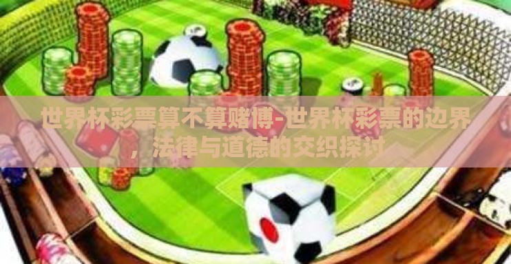世界杯彩票算不算赌博-世界杯彩票的边界,法律与道德的交织探讨 世界杯彩票算不算赌博-世界杯彩票的边界,法律与道德的交织探讨