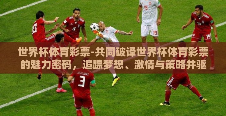 世界杯体育彩票-共同破译世界杯体育彩票的魅力密码,追踪梦想、激情与策略并驱 世界杯体育彩票-共同破译世界杯体育彩票的魅力密码,追踪梦想、激情与策略并驱