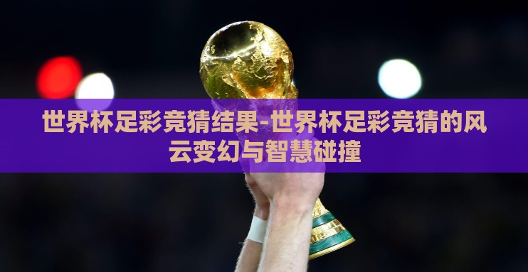 世界杯足彩竞猜结果-世界杯足彩竞猜的风云变幻与智慧碰撞 世界杯足彩竞猜结果-世界杯足彩竞猜的风云变幻与智慧碰撞