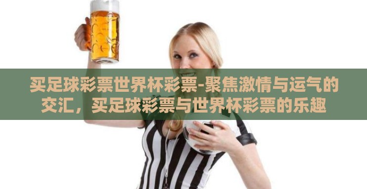 买足球彩票世界杯彩票-聚焦激情与运气的交汇，买足球彩票与世界杯彩票的乐趣