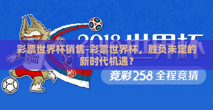 彩票世界杯销售-彩票世界杯,胜负未定的新时代机遇? 彩票世界杯销售-彩票世界杯,胜负未定的新时代机遇?