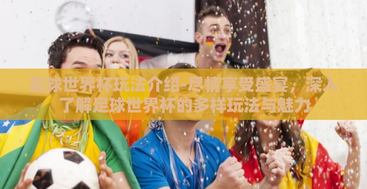 足球世界杯玩法介绍-尽情享受盛宴,深入了解足球世界杯的多样玩法与魅力 足球世界杯玩法介绍-尽情享受盛宴,深入了解足球世界杯的多样玩法与魅力