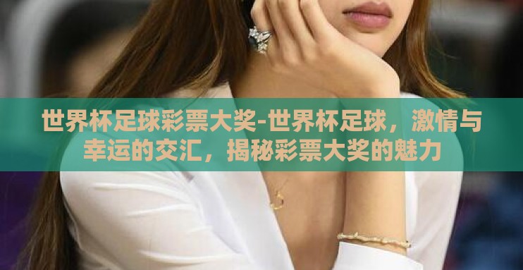 世界杯足球彩票大奖-世界杯足球,激情与幸运的交汇,揭秘彩票大奖的魅力 世界杯足球彩票大奖-世界杯足球,激情与幸运的交汇,揭秘彩票大奖的魅力