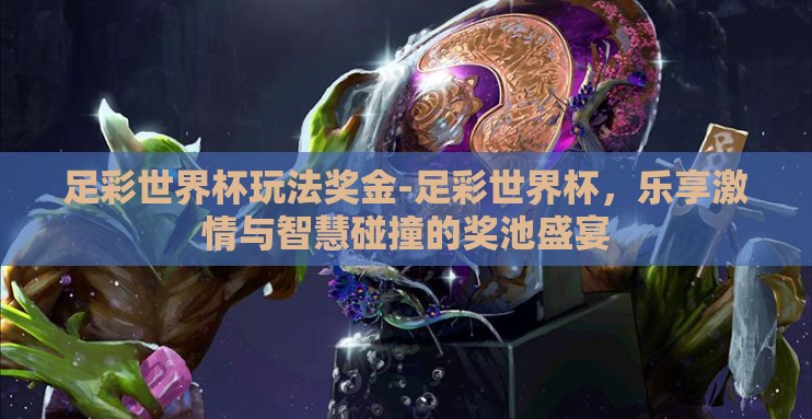 足彩世界杯玩法奖金-足彩世界杯,乐享激情与智慧碰撞的奖池盛宴 足彩世界杯玩法奖金-足彩世界杯,乐享激情与智慧碰撞的奖池盛宴