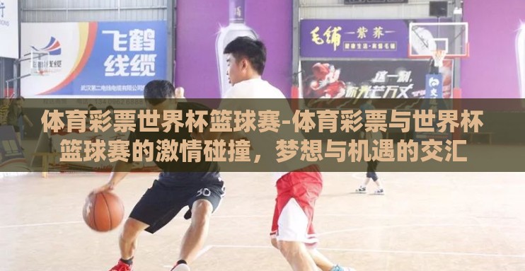 体育彩票世界杯篮球赛-体育彩票与世界杯篮球赛的激情碰撞,梦想与机遇的交汇 体育彩票世界杯篮球赛-体育彩票与世界杯篮球赛的激情碰撞,梦想与机遇的交汇