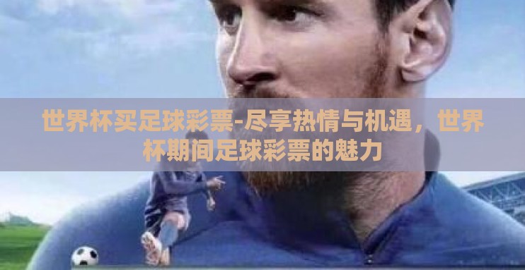 世界杯买足球彩票-尽享热情与机遇，世界杯期间足球彩票的魅力