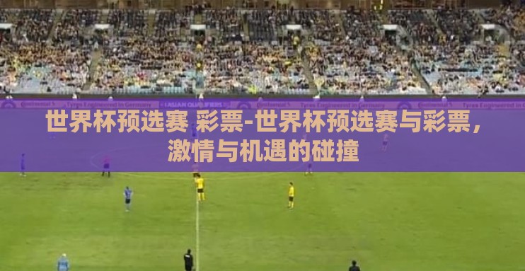 世界杯预选赛 彩票-世界杯预选赛与彩票,激情与机遇的碰撞 世界杯预选赛 彩票-世界杯预选赛与彩票,激情与机遇的碰撞