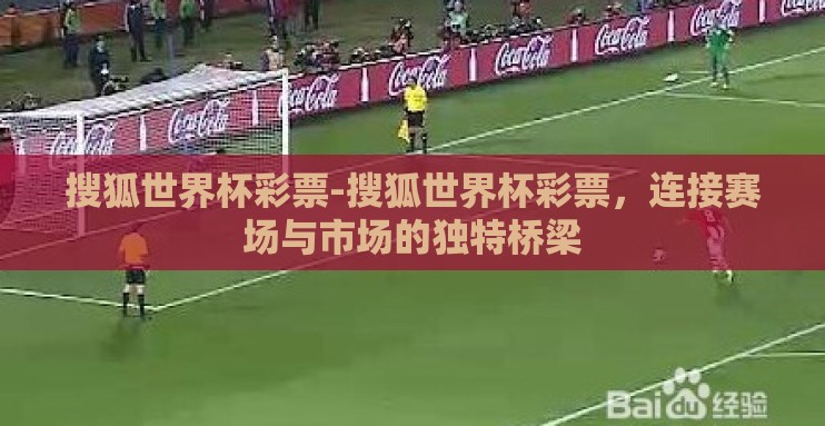搜狐世界杯彩票-搜狐世界杯彩票,连接赛场与市场的独特桥梁 搜狐世界杯彩票-搜狐世界杯彩票,连接赛场与市场的独特桥梁