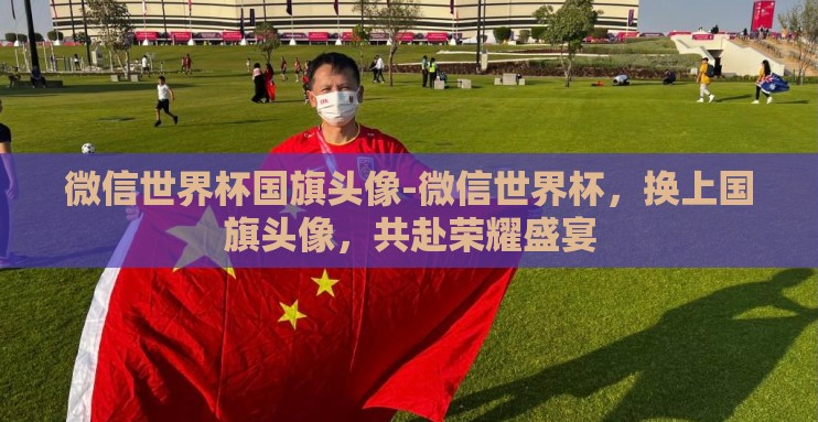 微信世界杯国旗头像-微信世界杯,换上国旗头像,共赴荣耀盛宴 微信世界杯国旗头像-微信世界杯,换上国旗头像,共赴荣耀盛宴