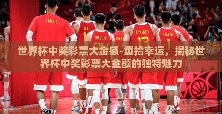 世界杯中奖彩票大金额-重拾幸运,揭秘世界杯中奖彩票大金额的独特魅力 世界杯中奖彩票大金额-重拾幸运,揭秘世界杯中奖彩票大金额的独特魅力