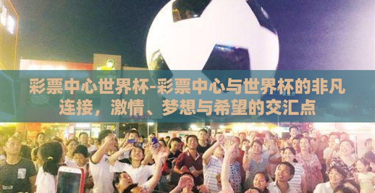 彩票中心世界杯-彩票中心与世界杯的非凡连接,激情、梦想与希望的交汇点 彩票中心世界杯-彩票中心与世界杯的非凡连接,激情、梦想与希望的交汇点
