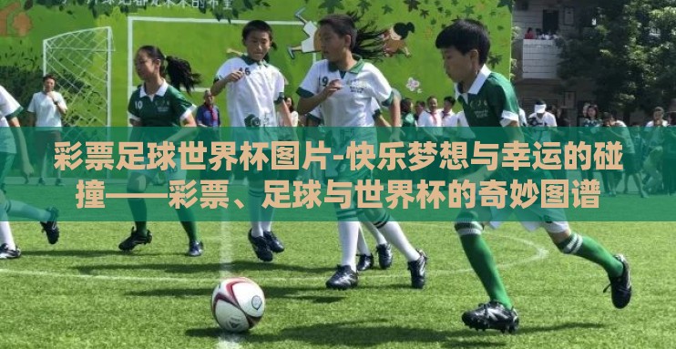 彩票足球世界杯图片-快乐梦想与幸运的碰撞——彩票、足球与世界杯的奇妙图谱 彩票足球世界杯图片-快乐梦想与幸运的碰撞——彩票、足球与世界杯的奇妙图谱