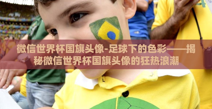 微信世界杯国旗头像-足球下的色彩——揭秘微信世界杯国旗头像的狂热浪潮