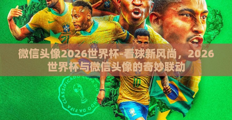 微信头像2026世界杯-看球新风尚,2026世界杯与微信头像的奇妙联动 微信头像2026世界杯-看球新风尚,2026世界杯与微信头像的奇妙联动