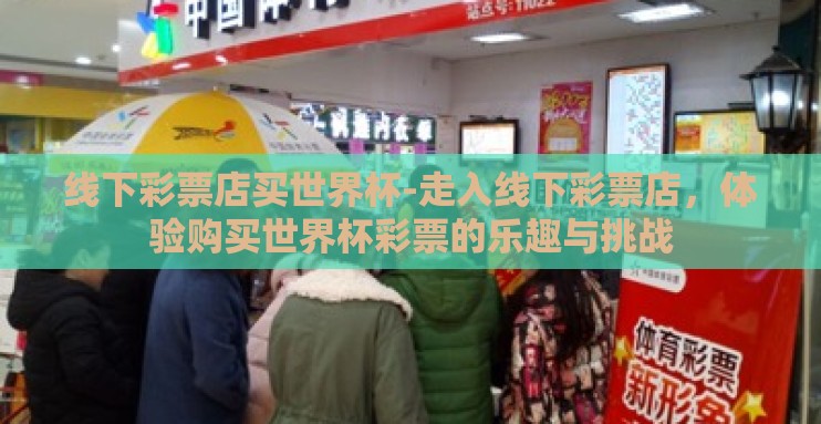 线下彩票店买世界杯-走入线下彩票店,体验购买世界杯彩票的乐趣与挑战 线下彩票店买世界杯-走入线下彩票店,体验购买世界杯彩票的乐趣与挑战