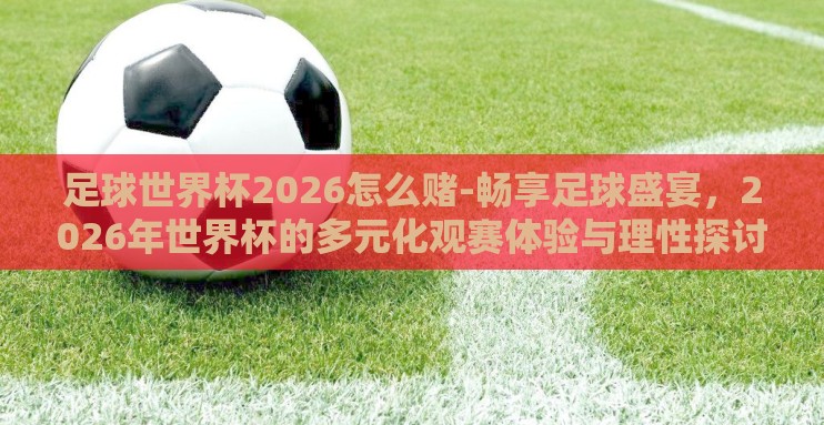足球世界杯2026怎么赌-畅享足球盛宴,2026年世界杯的多元化观赛体验与理性探讨 足球世界杯2026怎么赌-畅享足球盛宴,2026年世界杯的多元化观赛体验与理性探讨