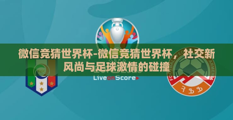 微信竞猜世界杯-微信竞猜世界杯，社交新风尚与足球激情的碰撞