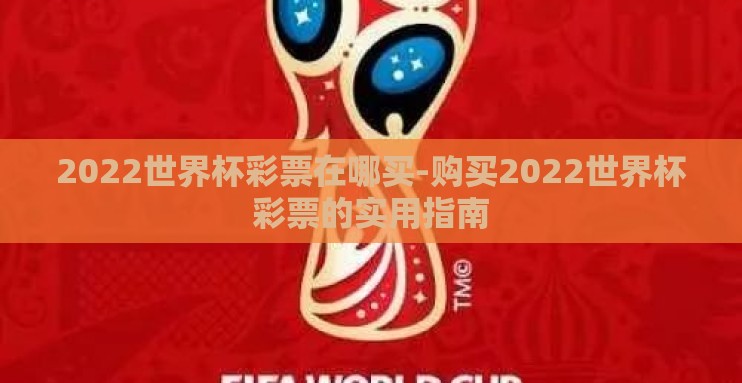 2022世界杯彩票在哪买-购买2022世界杯彩票的实用指南 2022世界杯彩票在哪买-购买2022世界杯彩票的实用指南