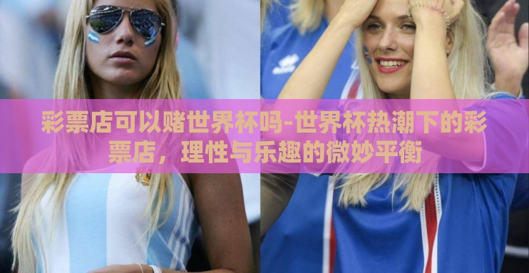 彩票店可以赌世界杯吗-世界杯热潮下的彩票店，理性与乐趣的微妙平衡