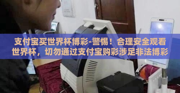 支付宝买世界杯博彩-警惕!合理安全观看世界杯,切勿通过支付宝购彩涉足非法博彩 支付宝买世界杯博彩-警惕!合理安全观看世界杯,切勿通过支付宝购彩涉足非法博彩