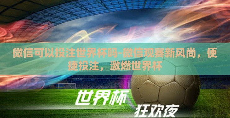 微信可以投注世界杯吗-微信观赛新风尚，便捷投注，激燃世界杯