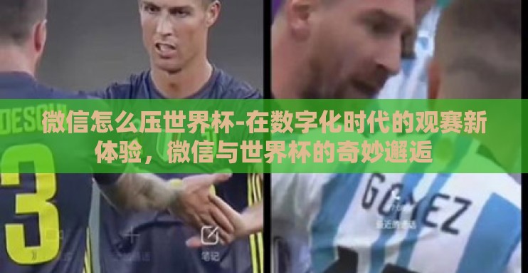 微信怎么压世界杯-在数字化时代的观赛新体验，微信与世界杯的奇妙邂逅