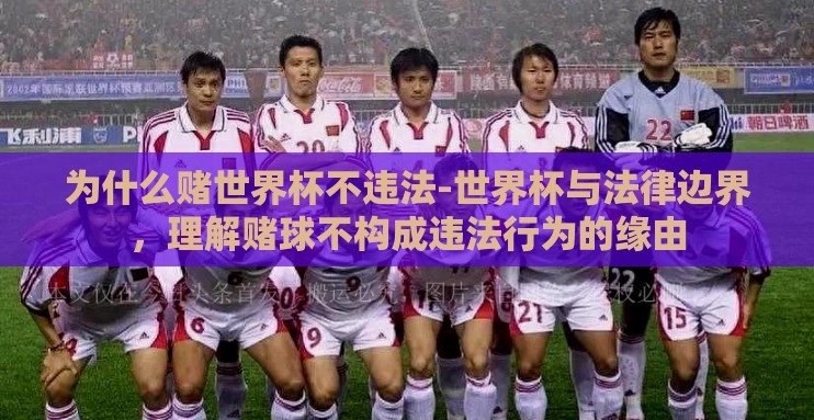 为什么赌世界杯不违法-世界杯与法律边界，理解赌球不构成违法行为的缘由