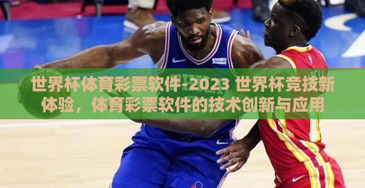 世界杯体育彩票软件-2023 世界杯竞技新体验，体育彩票软件的技术创新与应用