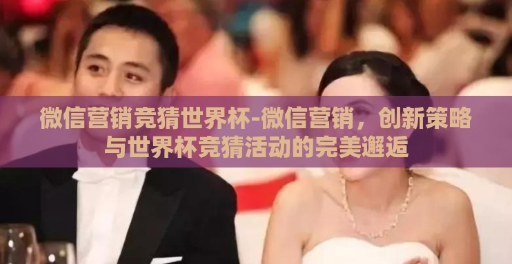 微信营销竞猜世界杯-微信营销，创新策略与世界杯竞猜活动的完美邂逅