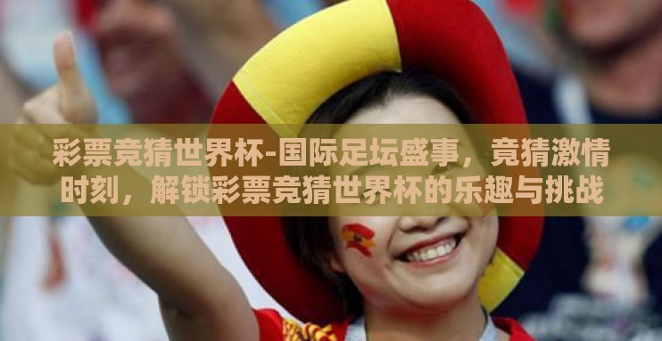 彩票竞猜世界杯-国际足坛盛事，竟猜激情时刻，解锁彩票竞猜世界杯的乐趣与挑战