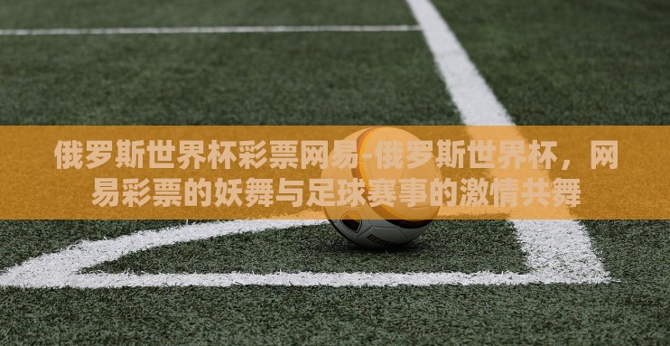 俄罗斯世界杯彩票网易-俄罗斯世界杯，网易彩票的妖舞与足球赛事的激情共舞