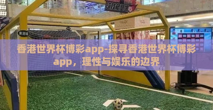 香港世界杯博彩app-探寻香港世界杯博彩app，理性与娱乐的边界
