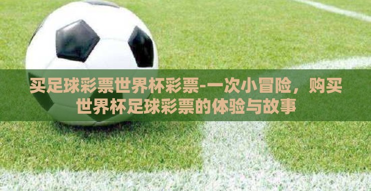 买足球彩票世界杯彩票-一次小冒险，购买世界杯足球彩票的体验与故事