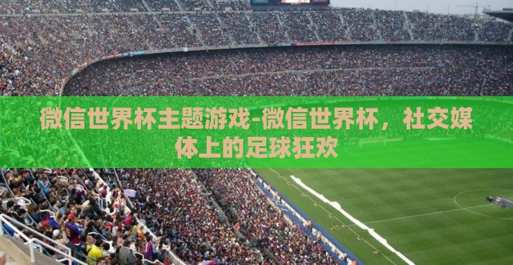 微信世界杯主题游戏-微信世界杯，社交媒体上的足球狂欢