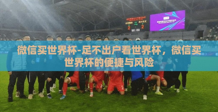 微信买世界杯-足不出户看世界杯，微信买世界杯的便捷与风险