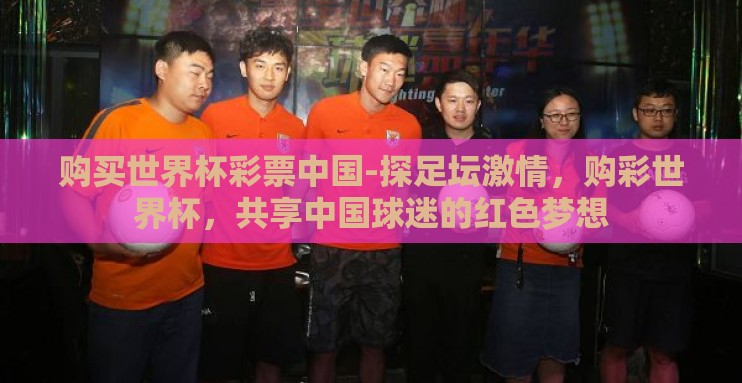 购买世界杯彩票中国-探足坛激情，购彩世界杯，共享中国球迷的红色梦想