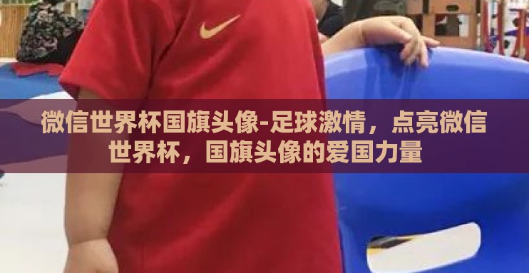 微信世界杯国旗头像-足球激情，点亮微信世界杯，国旗头像的爱国力量