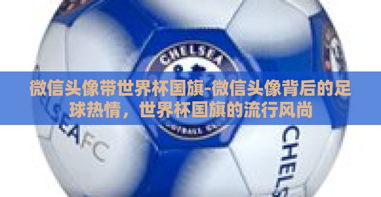 微信头像带世界杯国旗-微信头像背后的足球热情，世界杯国旗的流行风尚