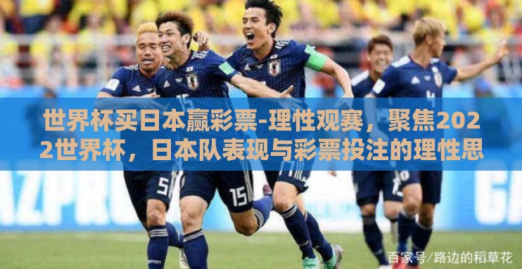 世界杯买日本赢彩票-理性观赛，聚焦2022世界杯，日本队表现与彩票投注的理性思考