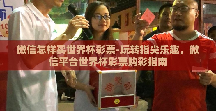 微信怎样买世界杯彩票-玩转指尖乐趣，微信平台世界杯彩票购彩指南