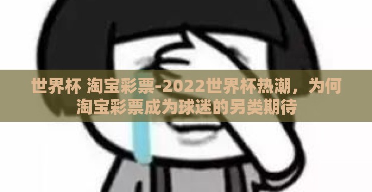 世界杯 淘宝彩票-2022世界杯热潮，为何淘宝彩票成为球迷的另类期待