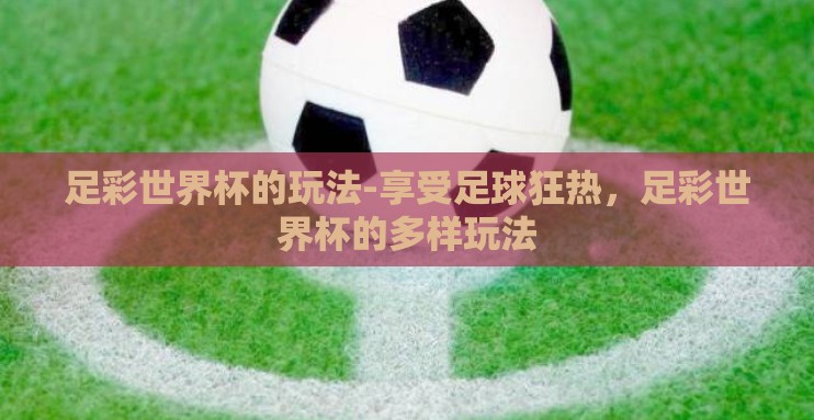 足彩世界杯的玩法-享受足球狂热，足彩世界杯的多样玩法