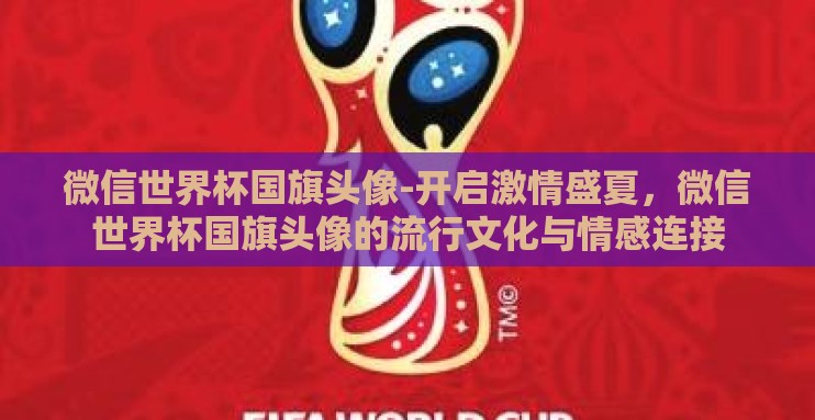 微信世界杯国旗头像-开启激情盛夏，微信世界杯国旗头像的流行文化与情感连接