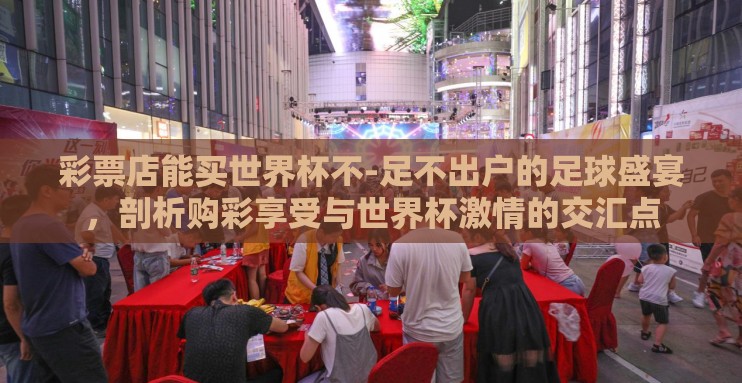 彩票店能买世界杯不-足不出户的足球盛宴，剖析购彩享受与世界杯激情的交汇点