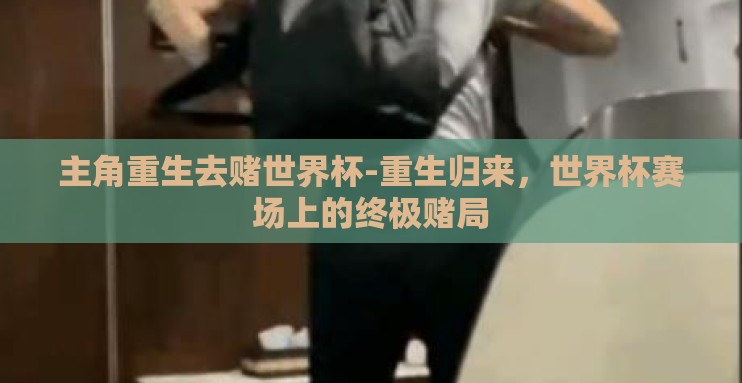 主角重生去赌世界杯-重生归来,世界杯赛场上的终极赌局 主角重生去赌世界杯-重生归来,世界杯赛场上的终极赌局