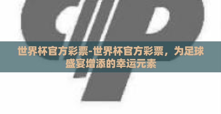 世界杯官方彩票-世界杯官方彩票,为足球盛宴增添的幸运元素 世界杯官方彩票-世界杯官方彩票,为足球盛宴增添的幸运元素